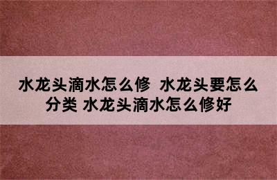 水龙头滴水怎么修  水龙头要怎么分类 水龙头滴水怎么修好